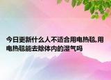今日更新什么人不适合用电热毯,用电热毯能去除体内的湿气吗
