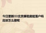 今日更新﻿﻿北京廉租房能落户吗应该怎么做呢