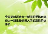 今日更新适合大一新生的手机有哪些大一新生最值得入手的高性价比手机
