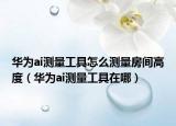 华为ai测量工具怎么测量房间高度（华为ai测量工具在哪）