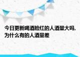 今日更新喝酒脸红的人酒量大吗,为什么有的人酒量差