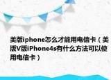 美版iphone怎么才能用电信卡（美版V版iPhone4s有什么方法可以使用电信卡）