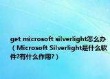 get microsoft silverlight怎么办（Microsoft Silverlight是什么软件?有什么作用?）
