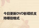 今日更新DVD影碟机支持哪些格式