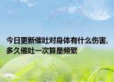 今日更新催吐对身体有什么伤害,多久催吐一次算是频繁