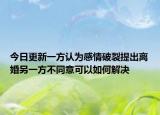 今日更新一方认为感情破裂提出离婚另一方不同意可以如何解决