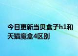 今日更新当贝盒子h1和天猫魔盒4区别