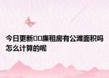 今日更新﻿﻿廉租房有公滩面积吗怎么计算的呢