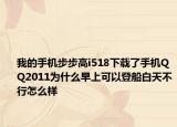 我的手机步步高i518下载了手机QQ2011为什么早上可以登船白天不行怎么样