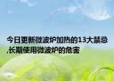 今日更新微波炉加热的13大禁忌,长期使用微波炉的危害