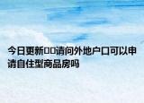 今日更新﻿﻿请问外地户口可以申请自住型商品房吗