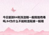 今日更新84和洗洁精一起拖地有毒吗,84为什么不能和洁厕液一起用