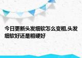 今日更新头发细软怎么变粗,头发细软好还是粗硬好