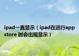 ipad一直显示（ipad在运行appstore 时会出现显示）