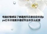电脑好像感染了病毒网页总是自动关闭pps打不开瑞星杀毒软件没杀怎么处理
