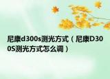 尼康d300s测光方式（尼康D300S测光方式怎么调）