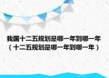 我国十二五规划是哪一年到哪一年（十二五规划是哪一年到哪一年）