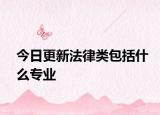 今日更新法律类包括什么专业