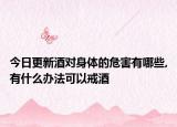 今日更新酒对身体的危害有哪些,有什么办法可以戒酒
