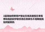 2战场如何使用IP地址在线连接我在家我想和我的同学联系他在他家也不用网络我如何能联机