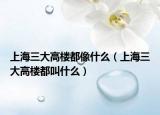 上海三大高楼都像什么（上海三大高楼都叫什么）