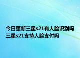 今日更新三星s21有人脸识别吗三星s21支持人脸支付吗