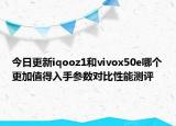 今日更新iqooz1和vivox50e哪个更加值得入手参数对比性能测评