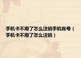 手机卡不用了怎么注销手机账号（手机卡不用了怎么注销）