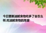 今日更新油腻食物吃多了会怎么样,吃油腻食物的危害