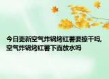 今日更新空气炸锅烤红薯要擦干吗,空气炸锅烤红薯下面放水吗