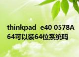 thinkpad  e40 0578A64可以装64位系统吗