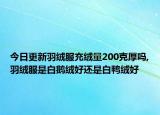 今日更新羽绒服充绒量200克厚吗,羽绒服是白鹅绒好还是白鸭绒好