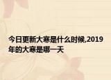 今日更新大寒是什么时候,2019年的大寒是哪一天