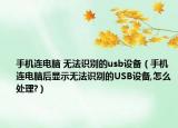 手机连电脑 无法识别的usb设备（手机连电脑后显示无法识别的USB设备,怎么处理?）