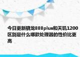 今日更新骁龙888plus和天玑1200区别是什么哪款处理器的性价比更高