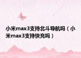 小米max3支持北斗导航吗（小米max3支持快充吗）