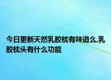 今日更新天然乳胶枕有味道么,乳胶枕头有什么功能