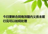 今日更新合同有效期内义务未履行完可以如何处理