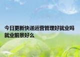 今日更新快递运营管理好就业吗 就业前景好么