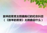放羊的星星主题曲我们的纪念抖音（《放羊的星星》主题曲是什么）