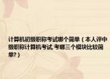 计算机初级职称考试哪个简单（本人评中级职称计算机考试,考哪三个模块比较简单?）