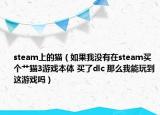steam上的猫（如果我没有在steam买个艹猫3游戏本体 买了dlc 那么我能玩到这游戏吗）
