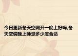 今日更新冬天空调开一晚上好吗,冬天空调晚上睡觉多少度合适