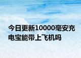 今日更新10000毫安充电宝能带上飞机吗