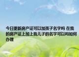 今日更新房产证可以加孩子名字吗 在我的房产证上加上我儿子的名字可以吗如何办理