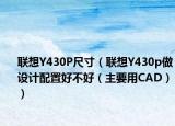 联想Y430P尺寸（联想Y430p做设计配置好不好（主要用CAD））
