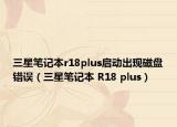 三星笔记本r18plus启动出现磁盘错误（三星笔记本 R18 plus）