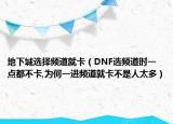 地下城选择频道就卡（DNF选频道时一点都不卡,为何一进频道就卡不是人太多）