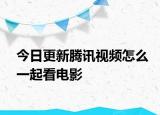 今日更新腾讯视频怎么一起看电影
