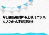 今日更新给财神爷上供几个水果,女人为什么不能拜财神